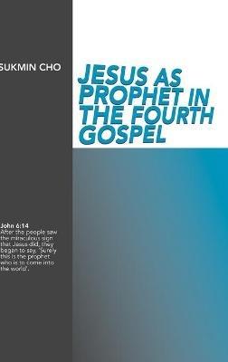 Jesus as Prophet in the Fourth Gospel - Sukmin Cho - cover