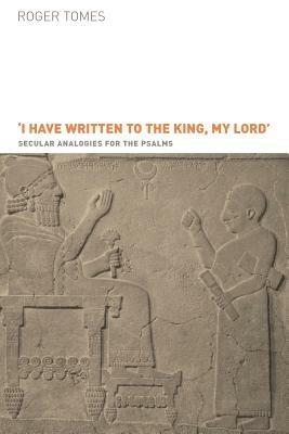 I Have Written to the King, My Lord: Secular Analogies for the Psalms - Roger Tomes - cover