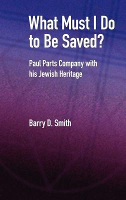 What Must I Do to be Saved?: Paul Parts Company with His Jewish Heritage - Barry D. Smith - cover