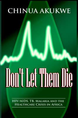 Don't Let Them Die: HIV/AIDS, TB, Malaria and the Healthcare Crisis in Africa - Chinua Akukwe - cover