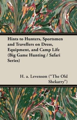 Hints To Hunters, Sportsmen And Travellers On Dress, Equipment, and Camp Life (Big Game Hunting / Safari Series) - H.A. Levenson ("The Old Shekarry") - cover