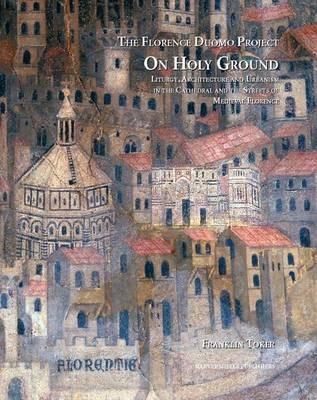 On Holy Ground: Liturgy, Architecture and Urbanism in the Cathedral and the Streets of Medieval Florence - Franklin Toker - cover