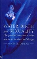 Water, Birth and Sexuality: Our Primeval Connection to Water, and its Use in Labour and Therapy - Michel Odent - cover