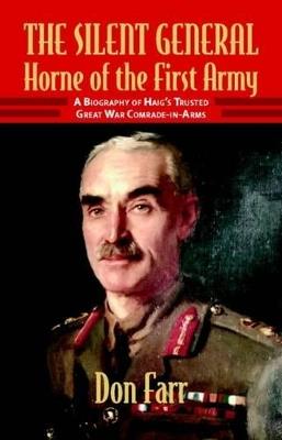 The Silent General: Horne of the First Army. a Biography of Haig's Trusted Great War Comrade-in-Arms - Don Farr - cover