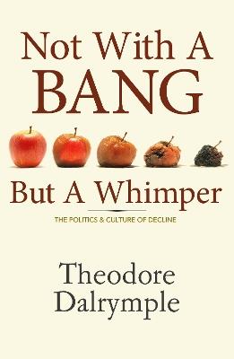 Not With A Bang But A Whimper: The Politics and Culture of Decline - Theodore Dalrymple - cover