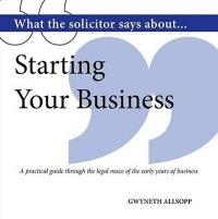 What the Solicitor Says About... Starting Your Business: A Practical Guide Through the Legal Maze of the Early Years of Business - Gwyneth Allsopp - cover