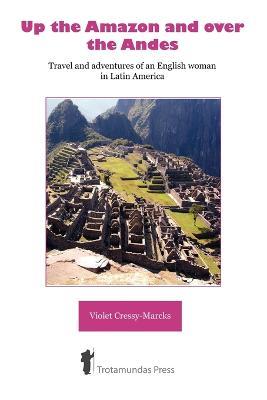 Up the Amazon and Over the Andes: Travel and Adventures of an English Woman in Latin America - Violet Cressy-Marcks - cover