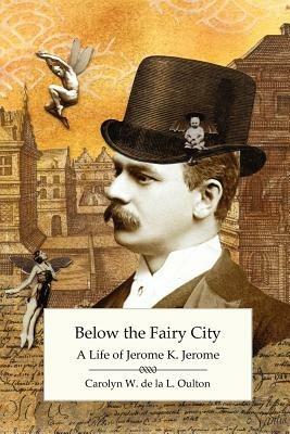 Below the Fairy City: A Life of Jerome K. Jerome - Carolyn W. de la L. Oulton - cover