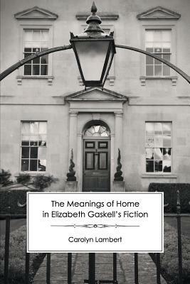 The Meanings of Home in Elizabeth Gaskell's Fiction - Carolyn Lambert - cover