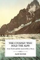 The Cockney Who Sold the Alps: Albert Smith and the Ascent of Mont Blanc - Alan McNee - cover