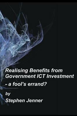 Realising Benefits from Government ICT Investment: a Fools Errand? - Stephen Jenner - cover
