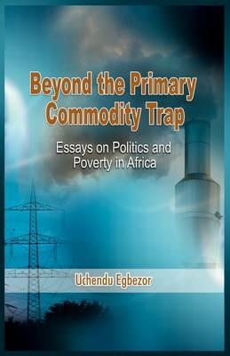 Beyond the Primary Commodity Trap: Essays on Politics and Poverty in Africa - Uchendu Egbezor - cover