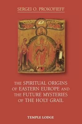 The Spiritual Origins of Eastern Europe and the Future Mysteries of the Holy Grail - Sergei O. Prokofieff - cover