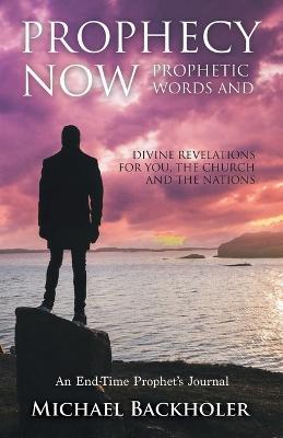 Prophecy Now, Prophetic Words and Divine Revelations for You, the Church and the Nations: An End-Time Prophet's Journal - Michael Backholer - cover