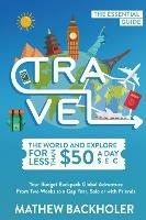 Travel the World and Explore for Less Than $50 a Day, the Essential Guide: Your Budget Backpack Global Adventure, from Two Weeks to a Gap Year, Solo or with Friends - Mathew Backholer - cover