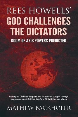 Rees Howells' God Challenges the Dictators, Doom of Axis Powers Predicted: Victory for Christian England and Release of Europe Through Intercession and Spiritual Warfare, Bible College of Wales - Mathew Backholer,Rees Howells - cover