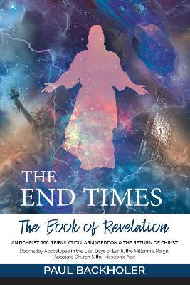 The End Times, the Book of Revelation, Antichrist 666, Tribulation, Armageddon and the Return of Christ: Doomsday Apocalypse in the Last Days of Earth, the Millennial Reign, Apostate Church & the Messianic Age - Paul Backholer - cover