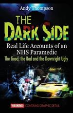 The Dark Side: Real Life Accounts of an Nhs Paramedic the Good, the Bad and the Downright Ugly