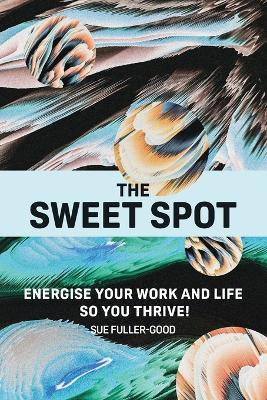 The Sweet Spot: Energise your work and life so you thrive! - Sue Fuller-Good - cover