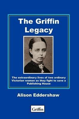 The Griffin Legacy: The Extraordinary Lives of Two Ordinary Victorian Women as They Fight to Save a Publishing House - Alison Eddershaw - cover