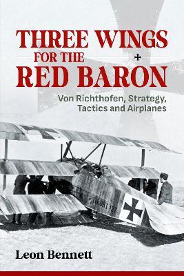 Three Wings for the Red Baron: Von Richthofen, Strategy, Tactics and Airplanes - Leon Bennett - cover