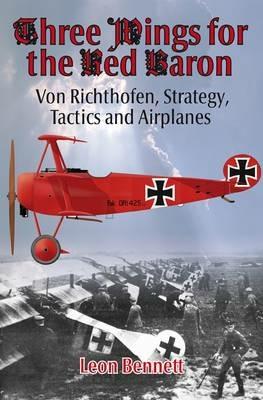 Three Wings for the Red Baron: Von Richthofen, Strategy, Tactics and Airplanes - Leon Bennett - cover