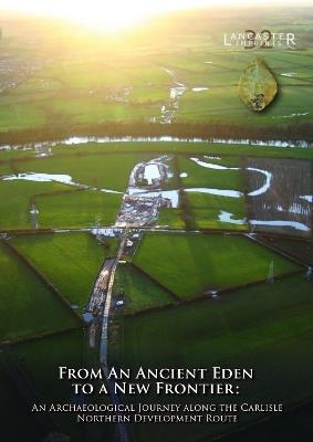 From an Ancient Eden to a New Frontier: An Archaeological Journey along the Carlisle Northern Development Route - Fraser Brown,Paul Clark,Anthony Dickson - cover