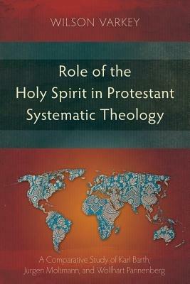 Role of the Holy Spirit in Protestant Systematic Theology: A Comparative Study of Karl Barth, Jurgen Moltmann, and Wolfhart Pannenberg - Wilson Varkey - cover