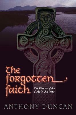 The Forgotten Faith: The Witness of the Celtic Saints - Anthony Duncan - cover