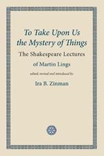 To Take Upon Us the Mystery of Things: The Shakespeare Lectures