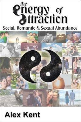 The Energy of Attraction: Powerful Techniques for Men and Women Seeking Social, Romantic & Sexual Abundance - Alex Kent - cover