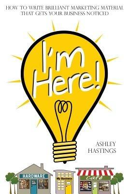 I'm Here!: How To Write Brilliant Marketing Material That Gets Your Business Noticed - Ashley Hastings - cover