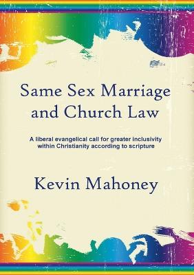 Same Sex Marriage and Church Law: A Liberal Evangelical Call for Greater Inclusivity Within Christianity According to Scripture - Kevin Mahoney - cover