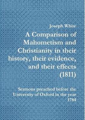 A Comparison of Mahometism and Christianity in their history, their evidence, and their effects 1811: Sermons preached before the University of Oxford in the year 1784 - Joseph White - cover