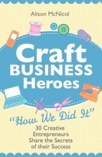 Craft Business Heroes - 30 Creative Entrepreneurs Share The Secrets Of Their Success - Alison McNicol - cover