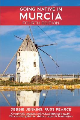 Going Native In Murcia 4th Edition: All You Need To Know About Visiting, Living and Home Buying in Murcia and Spain's Costa Calida - Debbie Jenkins,Russ Pearce - cover