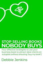 Stop Selling Books Nobody Buys: Four Effective Strategies To Use Your Business Book To Attract Ideal Clients On Autopilot Without Shouting “Buy My Book”