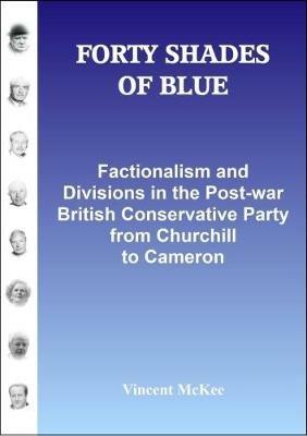 FORTY SHADES OF BLUE: Factionalism and Divisions in the Post-war British Conservative Party from Churchill to Cameron - Vincent McKee - cover