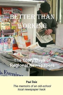 Better Than Working: The Glory Days of Regional Newspapers - Paul Dale - cover