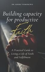 Building Capacity for Productive Faith: A Practical Guide to Living a Life of Faith and Fulfillment