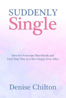 Suddenly Single: How to Overcome Heartbreak and Find Your Way to a New Happy Ever After - Denise Chilton - cover