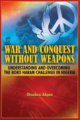 War and Conquest Without Weapons: Tactics and Strategies of Scorching the Phenomenon of Boko Haram in Nigeria - Otoabasi Akpan - cover