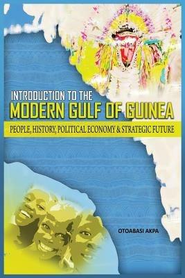 An Introduction to the Modern Gulf of Guinea: People, History, Political Economy & Strategic Future - Otoabasi Akpan - cover