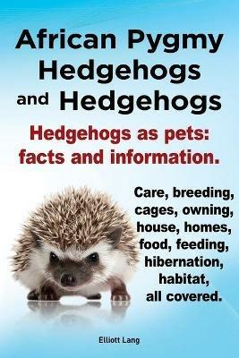 African Pygmy Hedgehogs and Hedgehogs. Hedgehogs as Pets: Facts and Information. Care, Breeding, Cages, Owning, House, Homes, Food, Feeding, Hibernation, Habitat All Covered. - Elliott Lang - cover