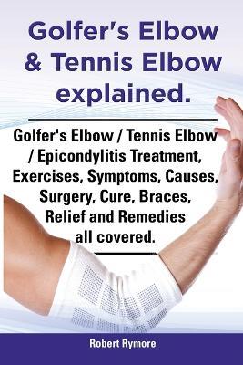 Golfer's Elbow & Tennis Elbow explained. Golfer's Elbow / Tennis Elbow / Epicondylitis Treatment, Exercises, Symptoms, Causes, Surgery, Cure, Braces, Relief and Remedies all covered. - Robert Rymore - cover