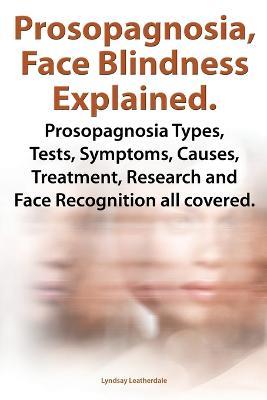 Prosopognosia, Face Blindness Explained. Prosopognosia Types, Tests, Symptoms, Causes, Treatment, Research and Face Recognition all covered. - Lyndsay Leatherdale - cover