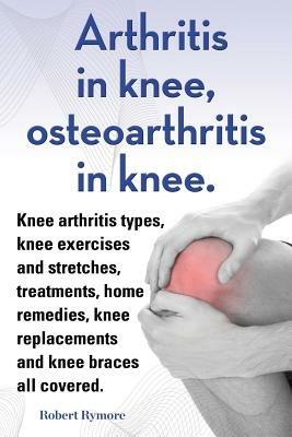 Arthritis in knee, osteoarthritis in knee. Knee arthritis types, knee exercises and stretches, treatments, home remedies, knee replacements and knee braces all covered. - Robert Rymore - cover