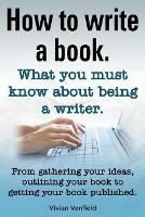 How to Write a Book or How to Write a Novel. Writing a Book Made Easy. What You Must Know about Being a Writer. from Gathering Your Ideas to Publishin - Vivian Venfield - cover