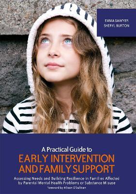 A Practical Guide to Early Intervention and Family Support: Assessing Needs and Building Resilience in Families Affected by Parental Mental Health Problems or Substance Misuse - Emma Sawyer,Sheryl Burton - cover