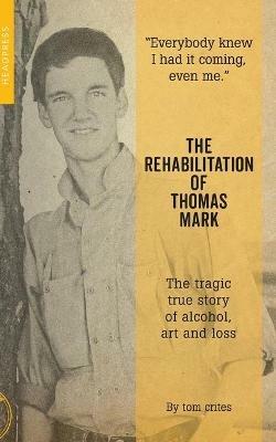 The Rehabilitation Of Thomas Mark: The tragic true story of alcohol, art and loss - Tom Crites - cover